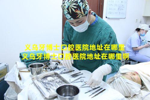 义乌牙博士口腔医院地址在哪里 义乌牙博士口腔医院地址在哪里啊